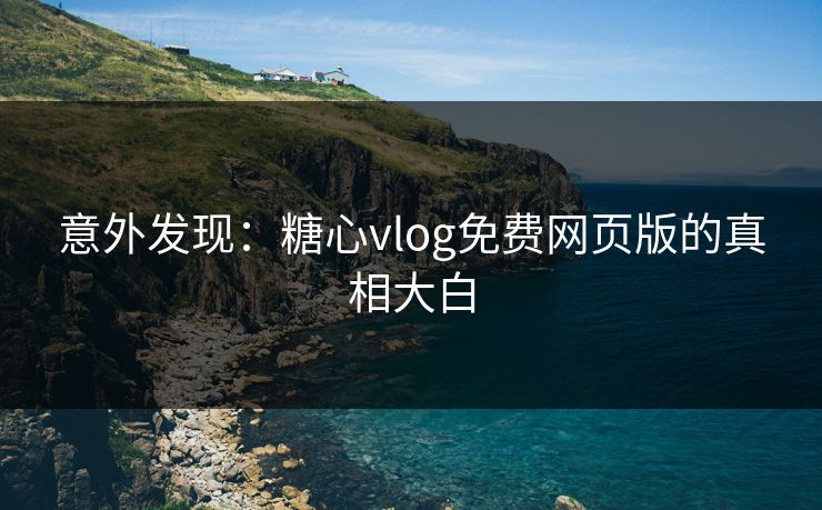 意外发现：糖心vlog免费网页版的真相大白