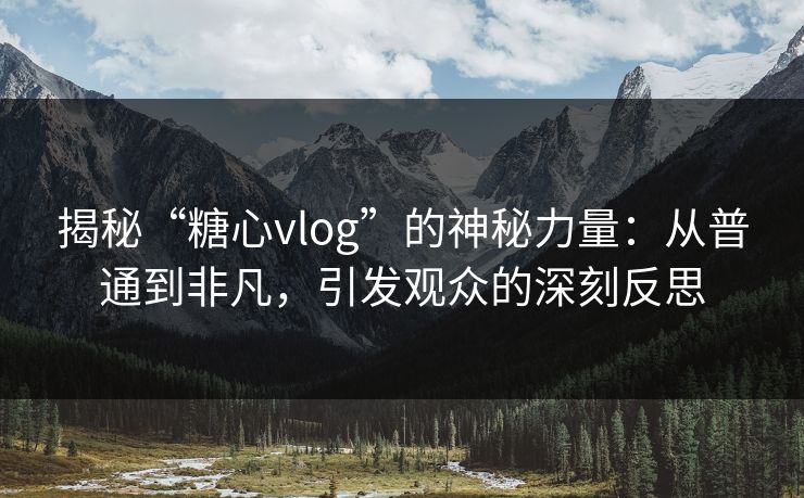 揭秘“糖心vlog”的神秘力量：从普通到非凡，引发观众的深刻反思