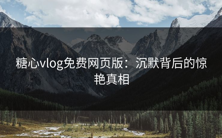 糖心vlog免费网页版：沉默背后的惊艳真相