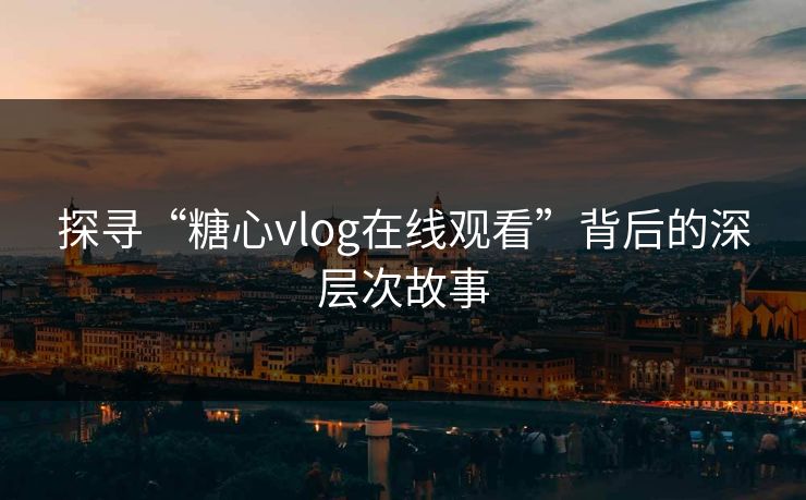 探寻“糖心vlog在线观看”背后的深层次故事