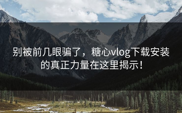 别被前几眼骗了，糖心vlog下载安装的真正力量在这里揭示！