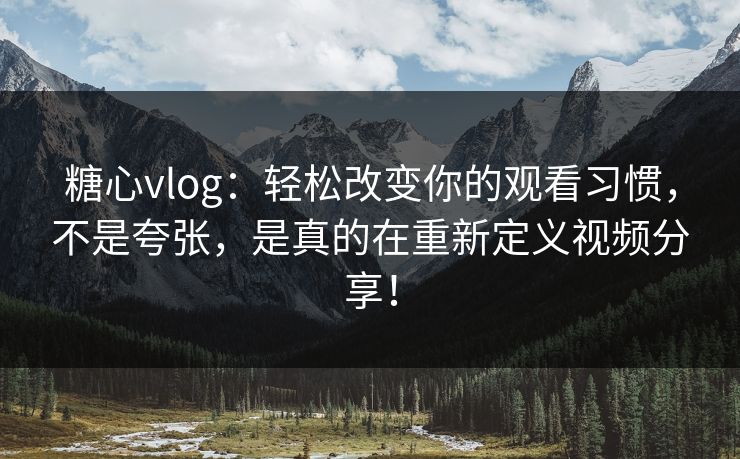 糖心vlog:轻松改变你的观看习惯,不是夸张,是真的在重新定义视频分享! 糖心vlog:轻松改变你的观看习惯,不是夸张,是真的在重新定义视频分享!