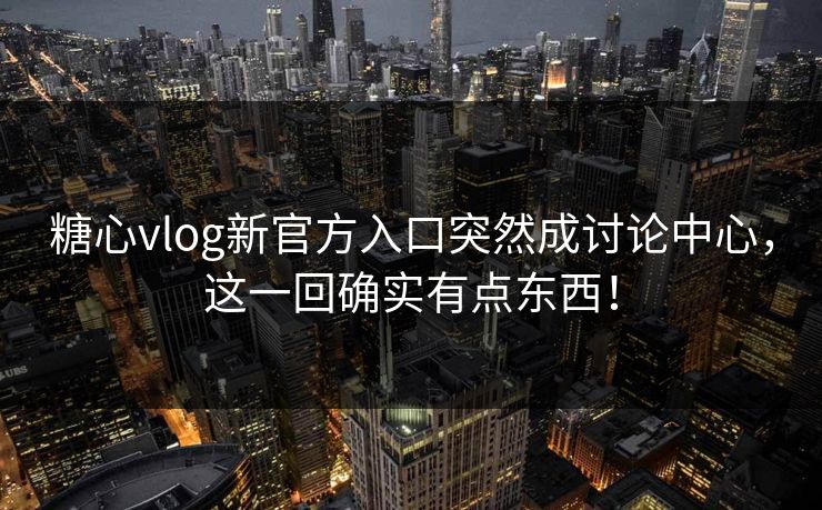 糖心vlog新官方入口突然成讨论中心，这一回确实有点东西！