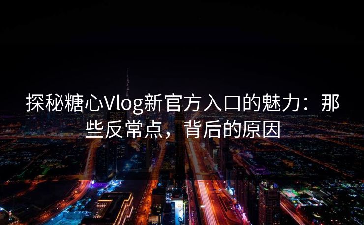 探秘糖心Vlog新官方入口的魅力：那些反常点，背后的原因