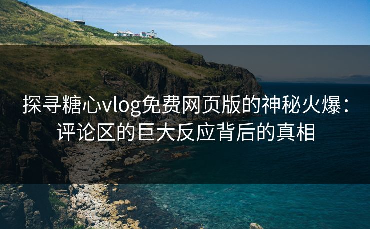 探寻糖心vlog免费网页版的神秘火爆：评论区的巨大反应背后的真相