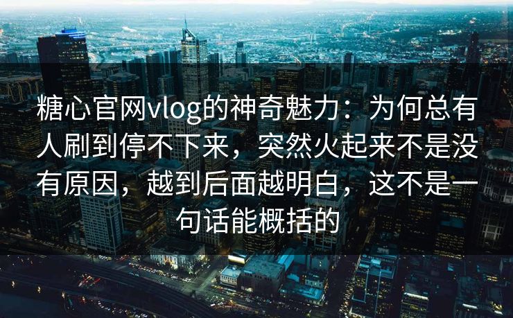 糖心官网vlog的神奇魅力：为何总有人刷到停不下来，突然火起来不是没有原因，越到后面越明白，这不是一句话能概括的