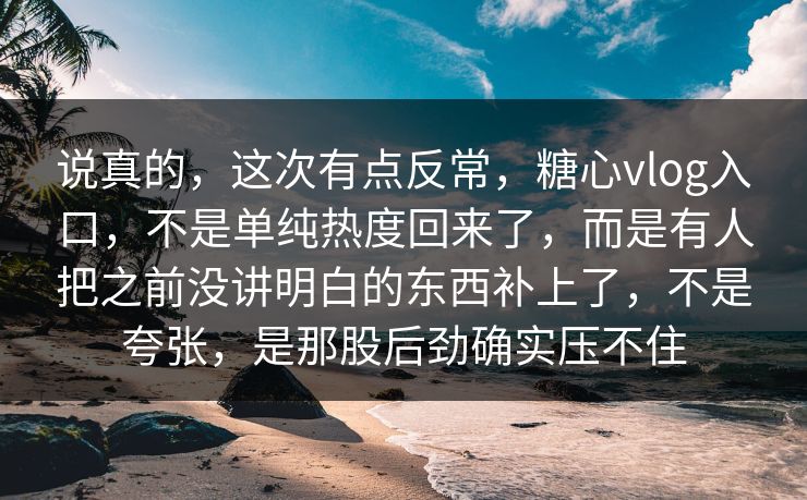 说真的，这次有点反常，糖心vlog入口，不是单纯热度回来了，而是有人把之前没讲明白的东西补上了，不是夸张，是那股后劲确实压不住