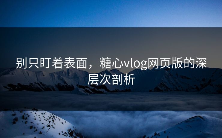 别只盯着表面，糖心vlog网页版的深层次剖析