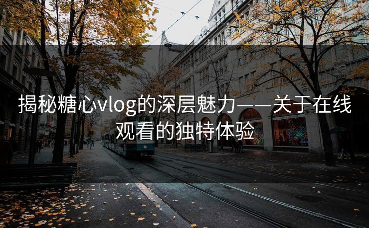 揭秘糖心vlog的深层魅力——关于在线观看的独特体验