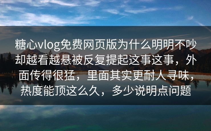 糖心vlog免费网页版为什么明明不吵却越看越悬被反复提起这事这事，外面传得很猛，里面其实更耐人寻味，热度能顶这么久，多少说明点问题