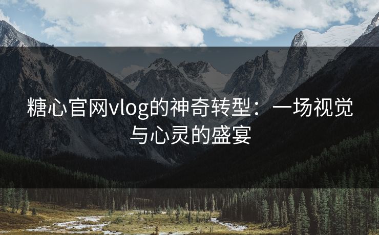 糖心官网vlog的神奇转型：一场视觉与心灵的盛宴