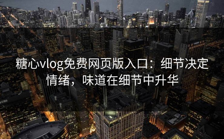 糖心vlog免费网页版入口：细节决定情绪，味道在细节中升华