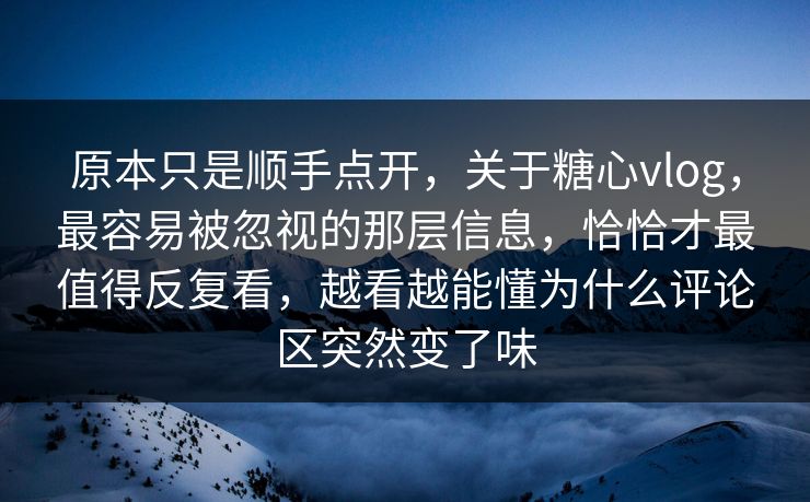 原本只是顺手点开，关于糖心vlog，最容易被忽视的那层信息，恰恰才最值得反复看，越看越能懂为什么评论区突然变了味