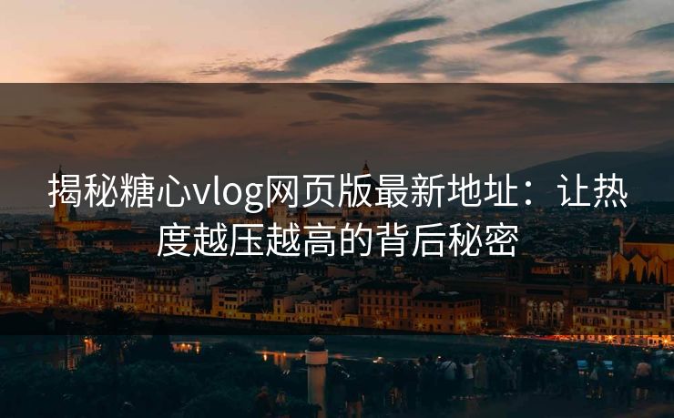 揭秘糖心vlog网页版最新地址：让热度越压越高的背后秘密