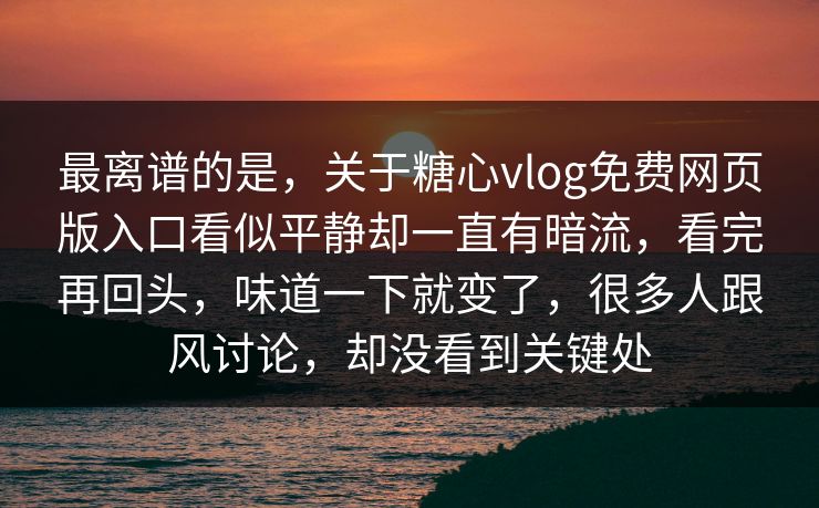 最离谱的是，关于糖心vlog免费网页版入口看似平静却一直有暗流，看完再回头，味道一下就变了，很多人跟风讨论，却没看到关键处
