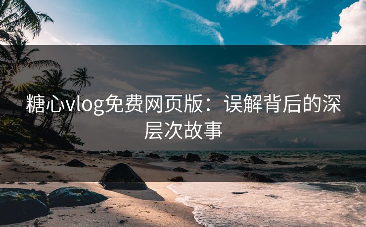 糖心vlog免费网页版：误解背后的深层次故事