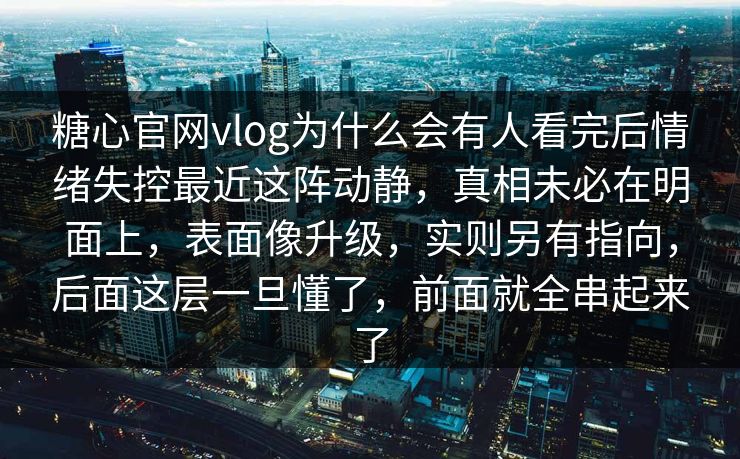 糖心官网vlog为什么会有人看完后情绪失控最近这阵动静，真相未必在明面上，表面像升级，实则另有指向，后面这层一旦懂了，前面就全串起来了