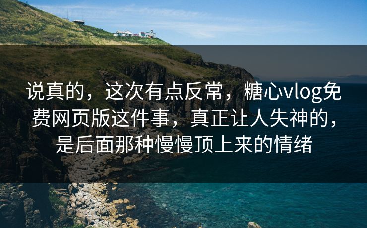 说真的，这次有点反常，糖心vlog免费网页版这件事，真正让人失神的，是后面那种慢慢顶上来的情绪