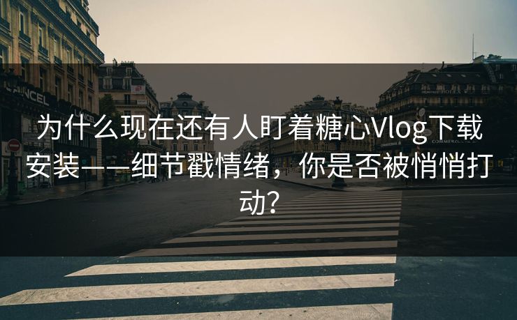 为什么现在还有人盯着糖心Vlog下载安装——细节戳情绪，你是否被悄悄打动？