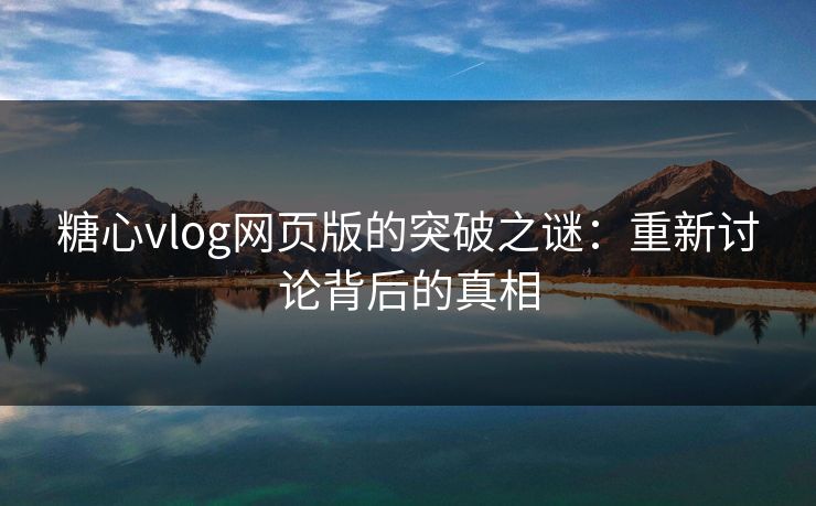 糖心vlog网页版的突破之谜：重新讨论背后的真相