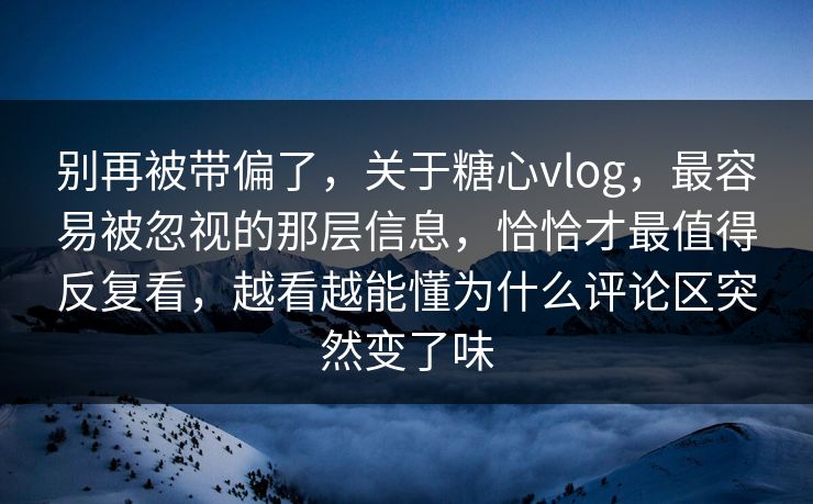别再被带偏了，关于糖心vlog，最容易被忽视的那层信息，恰恰才最值得反复看，越看越能懂为什么评论区突然变了味
