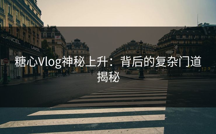 糖心Vlog神秘上升：背后的复杂门道揭秘