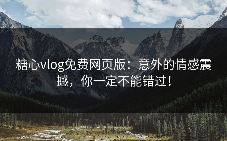 糖心vlog免费网页版：意外的情感震撼，你一定不能错过！