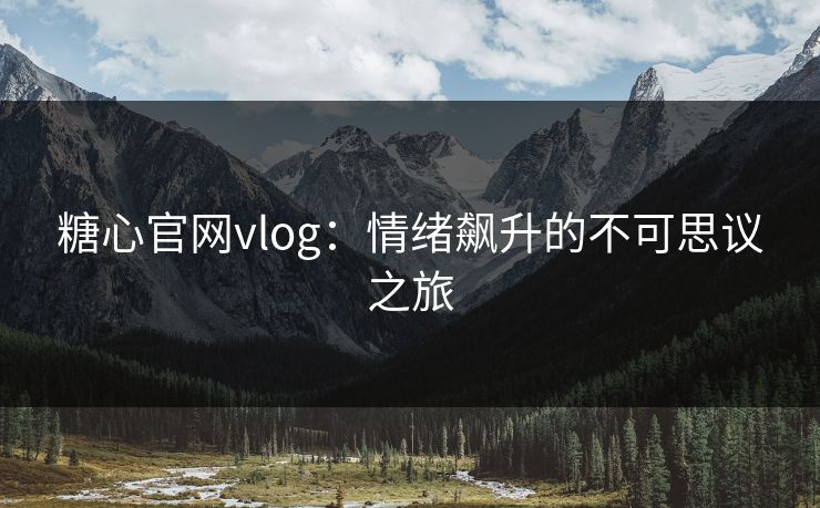 糖心官网vlog：情绪飙升的不可思议之旅