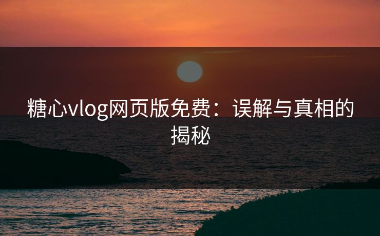 糖心vlog网页版免费：误解与真相的揭秘