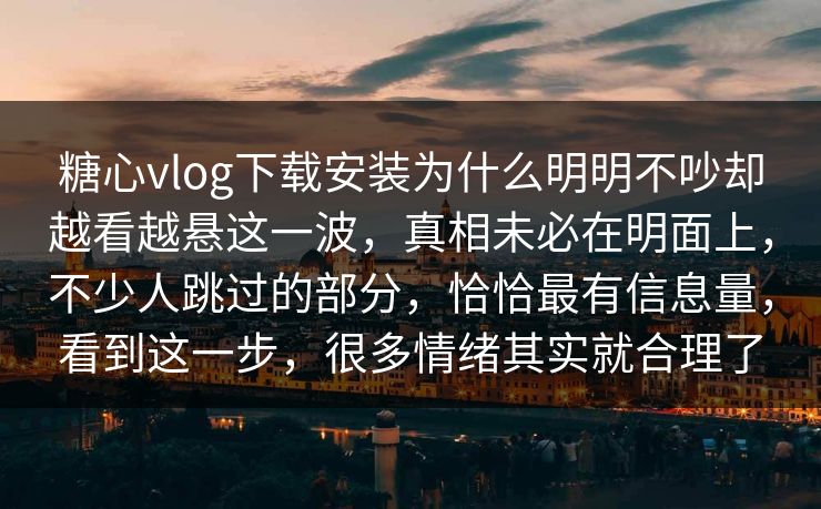 糖心vlog下载安装为什么明明不吵却越看越悬这一波，真相未必在明面上，不少人跳过的部分，恰恰最有信息量，看到这一步，很多情绪其实就合理了