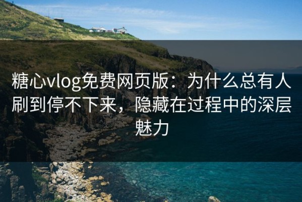 糖心vlog免费网页版：为什么总有人刷到停不下来，隐藏在过程中的深层魅力