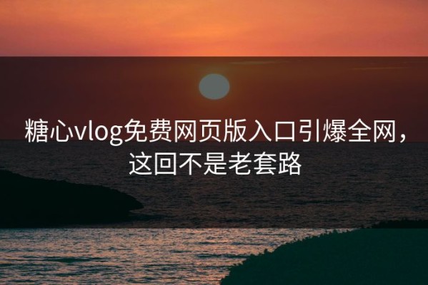 糖心vlog免费网页版入口引爆全网，这回不是老套路