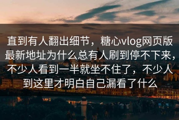 直到有人翻出细节，糖心vlog网页版最新地址为什么总有人刷到停不下来，不少人看到一半就坐不住了，不少人到这里才明白自己漏看了什么