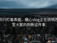 别只盯着表面，糖心vlog正在悄悄改写大家的判断这件事