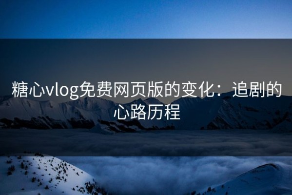 糖心vlog免费网页版的变化：追剧的心路历程