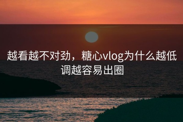 越看越不对劲，糖心vlog为什么越低调越容易出圈