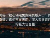 揭秘“糖心vlog免费网页版入口”的奇迹，真相不在表面，深入探寻背后的巨大信息量