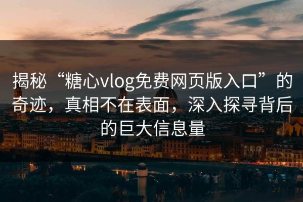 揭秘“糖心vlog免费网页版入口”的奇迹，真相不在表面，深入探寻背后的巨大信息量