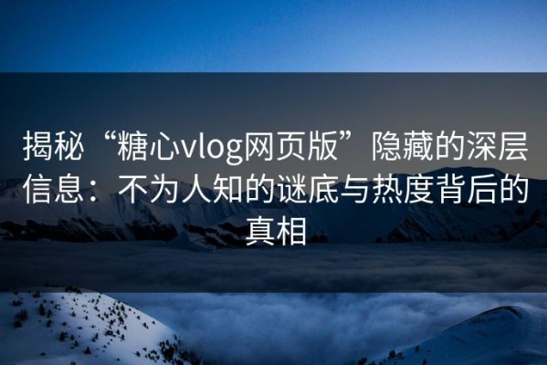 揭秘“糖心vlog网页版”隐藏的深层信息：不为人知的谜底与热度背后的真相