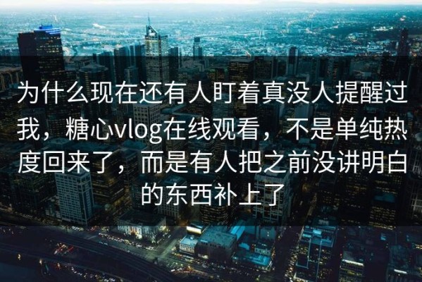 为什么现在还有人盯着真没人提醒过我，糖心vlog在线观看，不是单纯热度回来了，而是有人把之前没讲明白的东西补上了