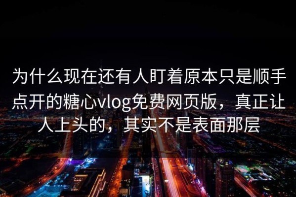 为什么现在还有人盯着原本只是顺手点开的糖心vlog免费网页版，真正让人上头的，其实不是表面那层