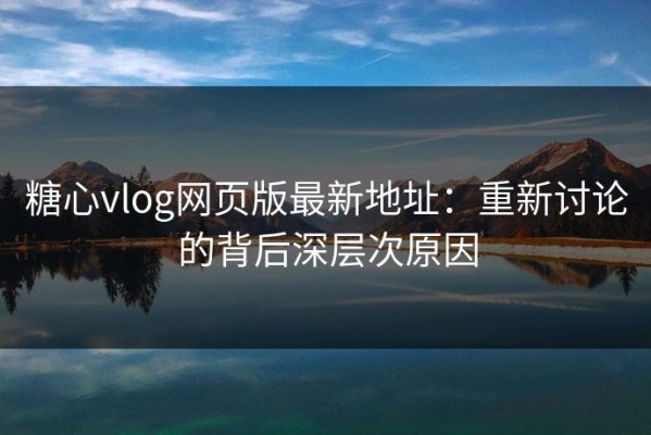 糖心vlog网页版最新地址：重新讨论的背后深层次原因
