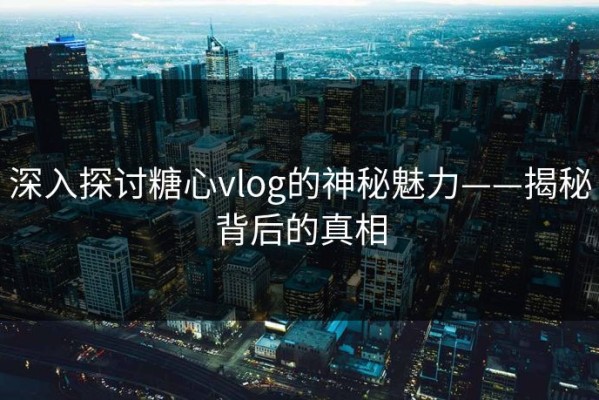 深入探讨糖心vlog的神秘魅力——揭秘背后的真相