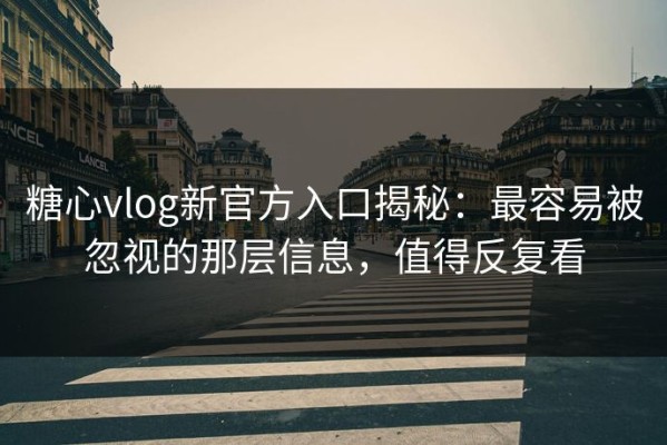 糖心vlog新官方入口揭秘：最容易被忽视的那层信息，值得反复看