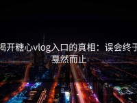 揭开糖心vlog入口的真相：误会终于戛然而止