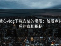 糖心vlog下载安装的爆发：触发点背后的真相揭秘