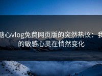 糖心vlog免费网页版的突然热议：我的敏感心灵在悄然变化
