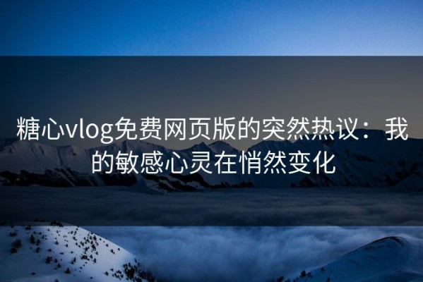 糖心vlog免费网页版的突然热议：我的敏感心灵在悄然变化