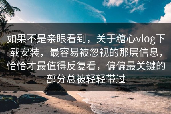如果不是亲眼看到，关于糖心vlog下载安装，最容易被忽视的那层信息，恰恰才最值得反复看，偏偏最关键的部分总被轻轻带过