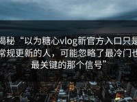 揭秘“以为糖心vlog新官方入口只是常规更新的人，可能忽略了最冷门也最关键的那个信号”
